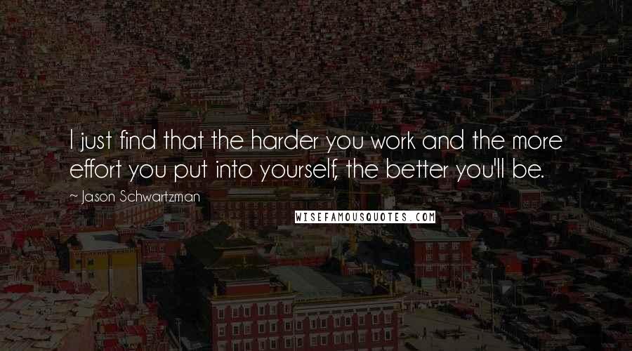 Jason Schwartzman Quotes: I just find that the harder you work and the more effort you put into yourself, the better you'll be.