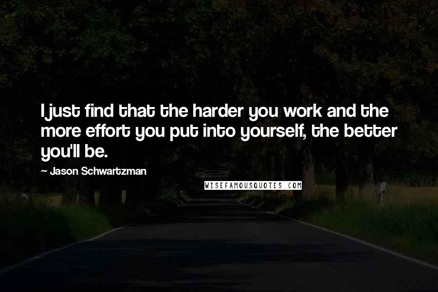 Jason Schwartzman Quotes: I just find that the harder you work and the more effort you put into yourself, the better you'll be.