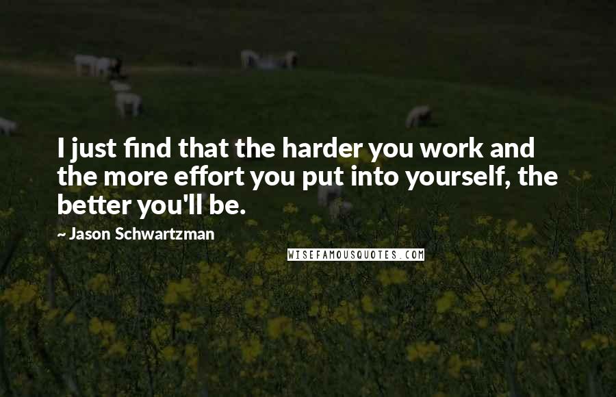 Jason Schwartzman Quotes: I just find that the harder you work and the more effort you put into yourself, the better you'll be.