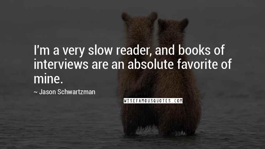 Jason Schwartzman Quotes: I'm a very slow reader, and books of interviews are an absolute favorite of mine.