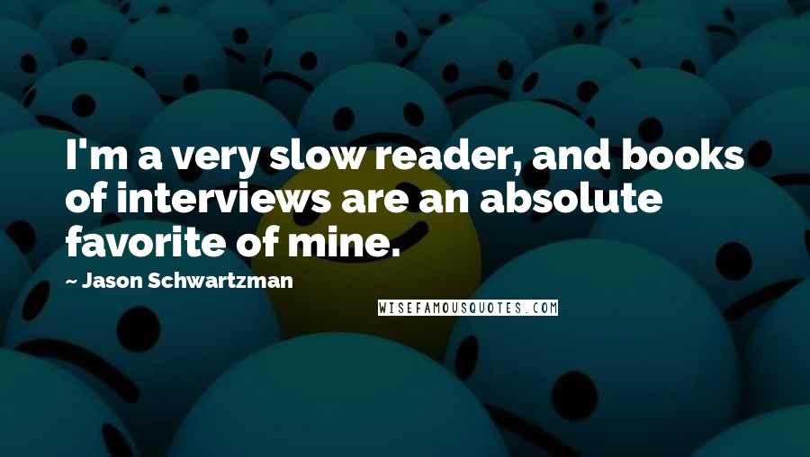 Jason Schwartzman Quotes: I'm a very slow reader, and books of interviews are an absolute favorite of mine.