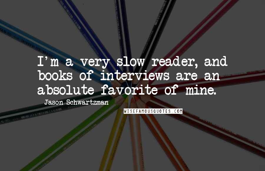 Jason Schwartzman Quotes: I'm a very slow reader, and books of interviews are an absolute favorite of mine.