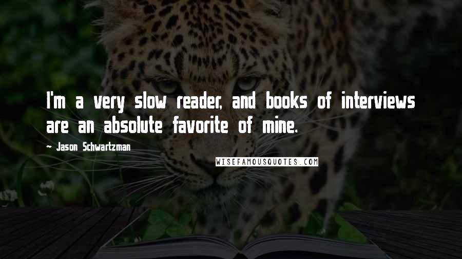 Jason Schwartzman Quotes: I'm a very slow reader, and books of interviews are an absolute favorite of mine.