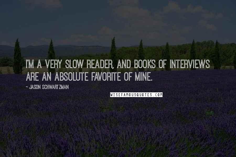 Jason Schwartzman Quotes: I'm a very slow reader, and books of interviews are an absolute favorite of mine.