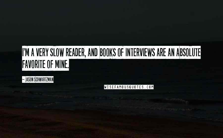 Jason Schwartzman Quotes: I'm a very slow reader, and books of interviews are an absolute favorite of mine.