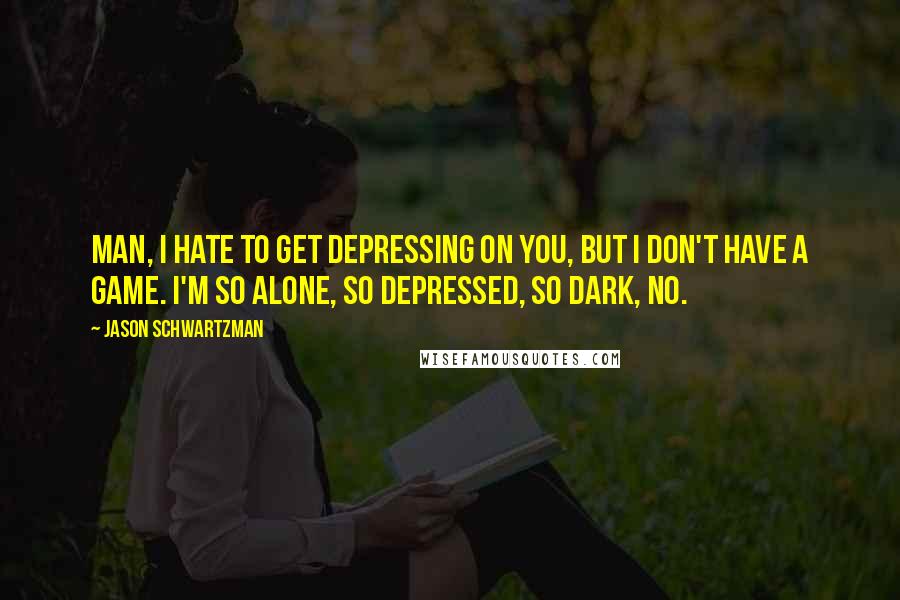 Jason Schwartzman Quotes: Man, I hate to get depressing on you, but I don't have a game. I'm so alone, so depressed, so dark, no.