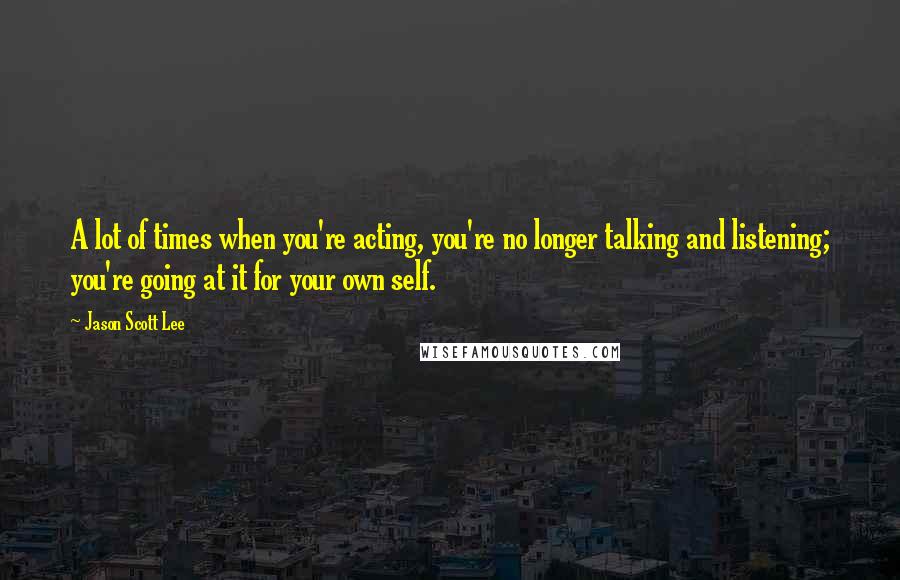 Jason Scott Lee Quotes: A lot of times when you're acting, you're no longer talking and listening; you're going at it for your own self.