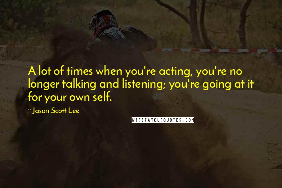 Jason Scott Lee Quotes: A lot of times when you're acting, you're no longer talking and listening; you're going at it for your own self.