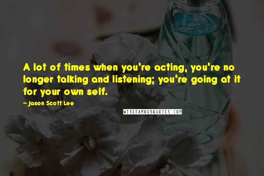 Jason Scott Lee Quotes: A lot of times when you're acting, you're no longer talking and listening; you're going at it for your own self.
