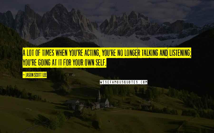 Jason Scott Lee Quotes: A lot of times when you're acting, you're no longer talking and listening; you're going at it for your own self.