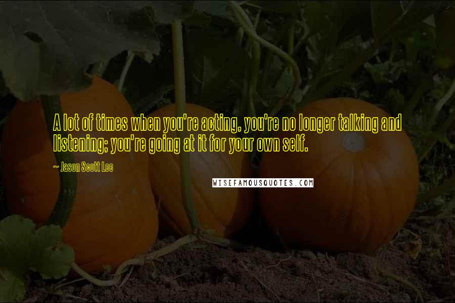 Jason Scott Lee Quotes: A lot of times when you're acting, you're no longer talking and listening; you're going at it for your own self.