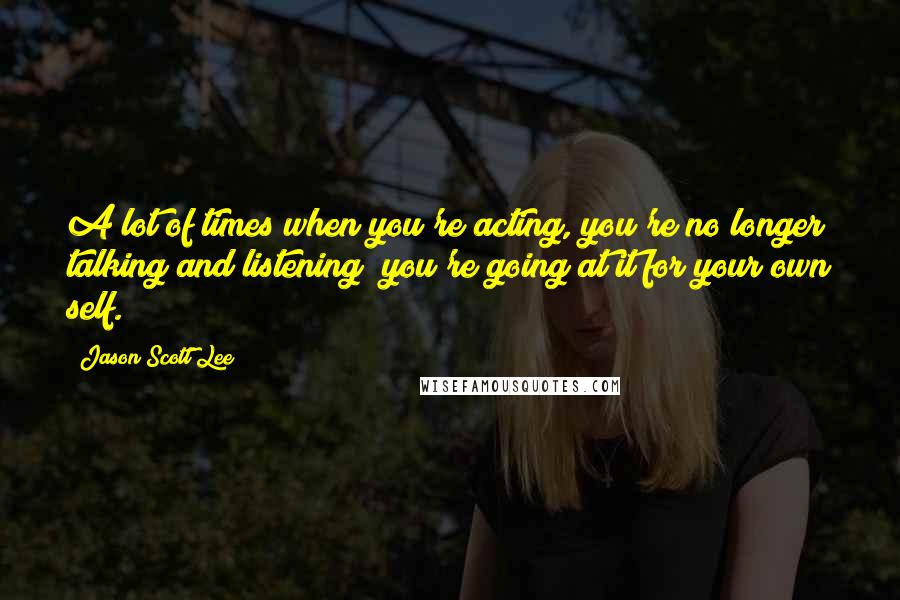 Jason Scott Lee Quotes: A lot of times when you're acting, you're no longer talking and listening; you're going at it for your own self.
