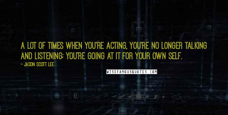 Jason Scott Lee Quotes: A lot of times when you're acting, you're no longer talking and listening; you're going at it for your own self.