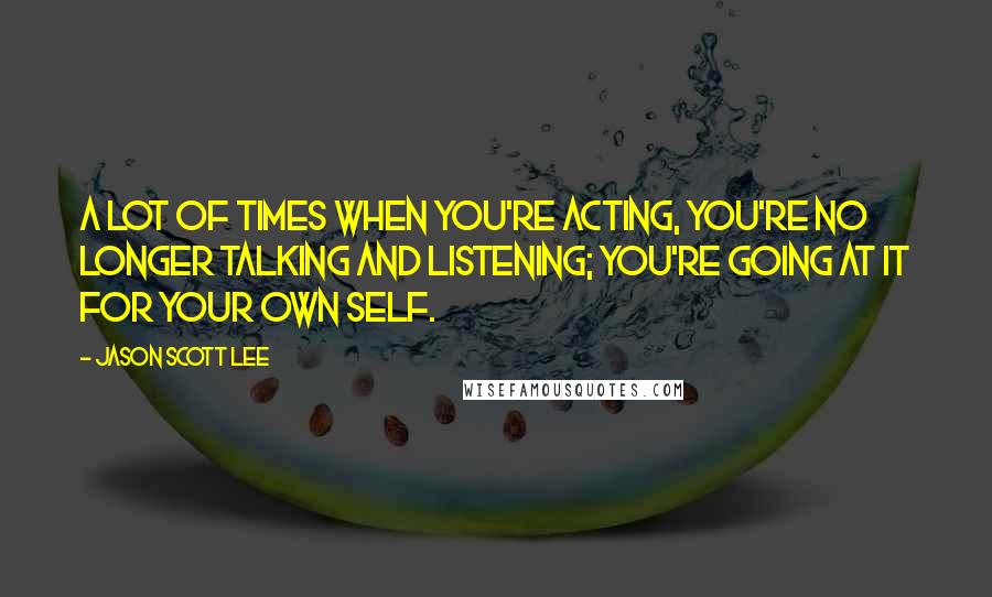 Jason Scott Lee Quotes: A lot of times when you're acting, you're no longer talking and listening; you're going at it for your own self.