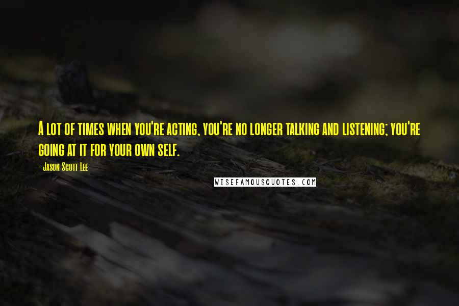 Jason Scott Lee Quotes: A lot of times when you're acting, you're no longer talking and listening; you're going at it for your own self.