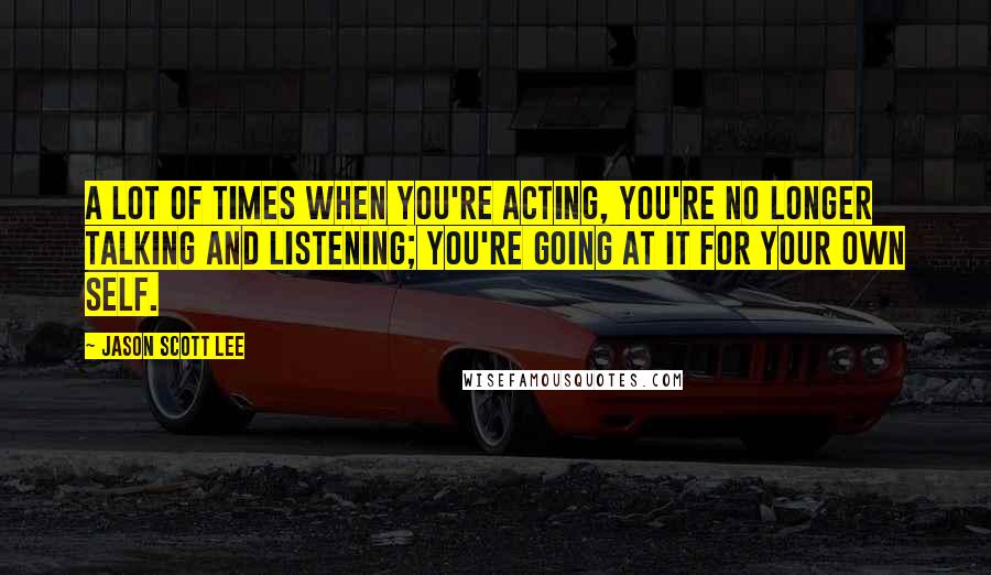 Jason Scott Lee Quotes: A lot of times when you're acting, you're no longer talking and listening; you're going at it for your own self.
