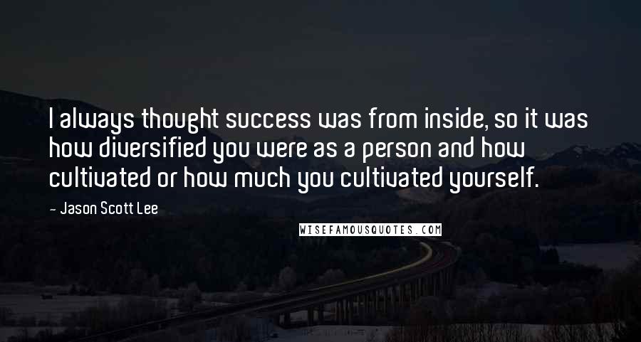 Jason Scott Lee Quotes: I always thought success was from inside, so it was how diversified you were as a person and how cultivated or how much you cultivated yourself.