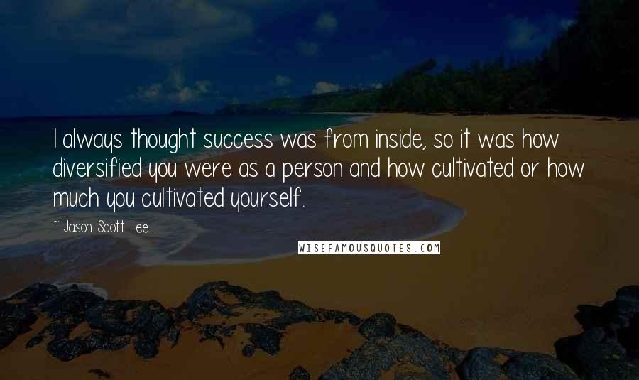 Jason Scott Lee Quotes: I always thought success was from inside, so it was how diversified you were as a person and how cultivated or how much you cultivated yourself.