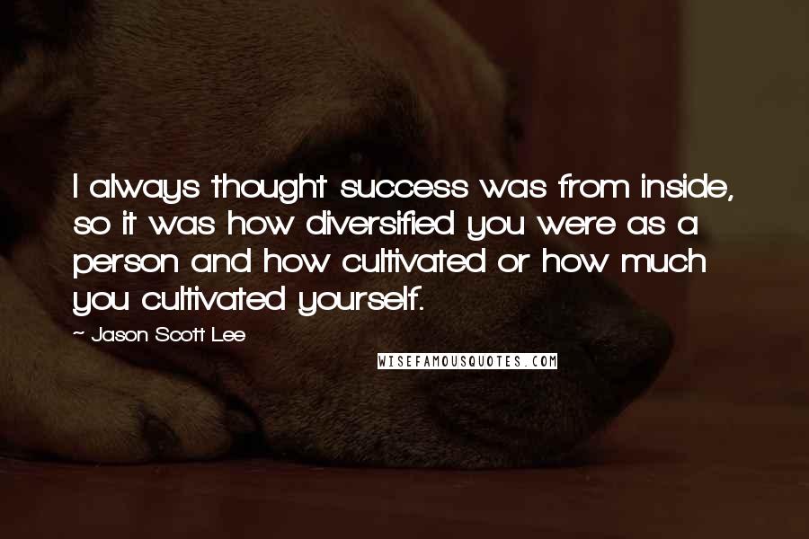 Jason Scott Lee Quotes: I always thought success was from inside, so it was how diversified you were as a person and how cultivated or how much you cultivated yourself.