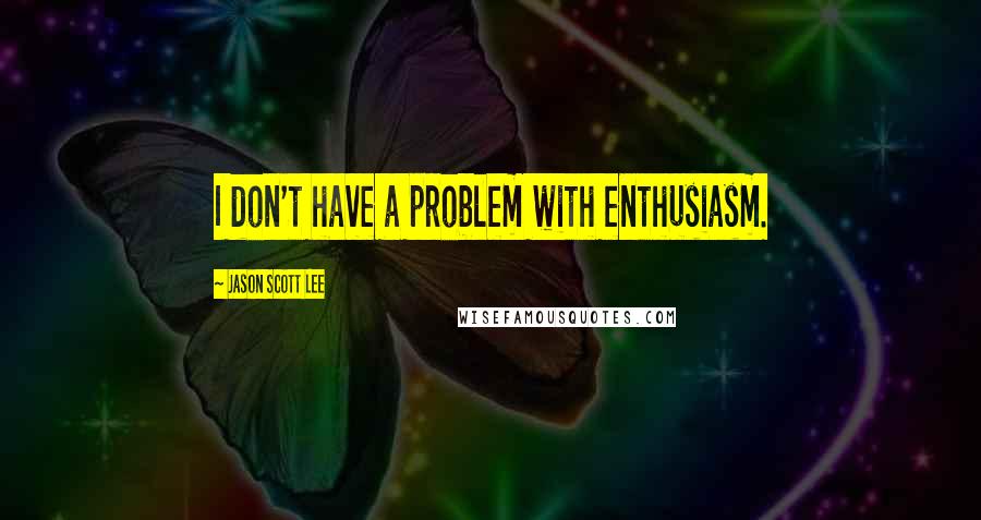 Jason Scott Lee Quotes: I don't have a problem with enthusiasm.