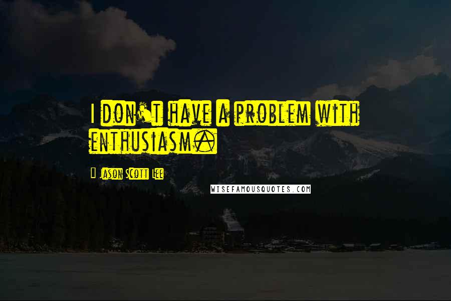 Jason Scott Lee Quotes: I don't have a problem with enthusiasm.