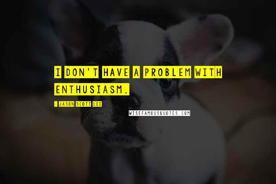 Jason Scott Lee Quotes: I don't have a problem with enthusiasm.