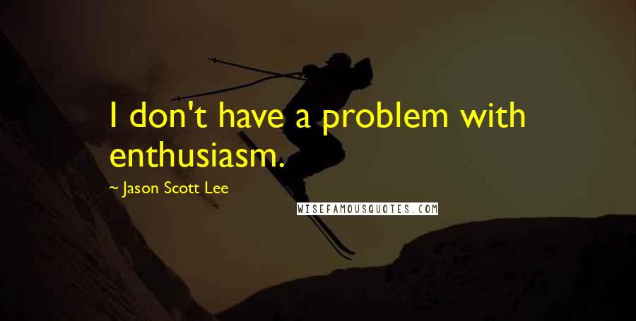 Jason Scott Lee Quotes: I don't have a problem with enthusiasm.