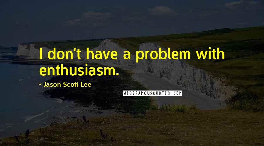 Jason Scott Lee Quotes: I don't have a problem with enthusiasm.