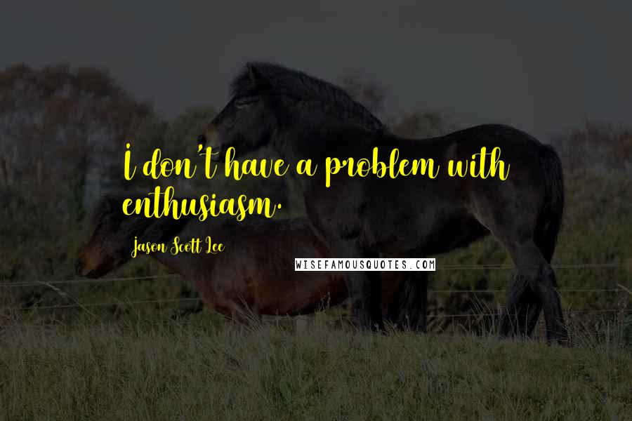 Jason Scott Lee Quotes: I don't have a problem with enthusiasm.