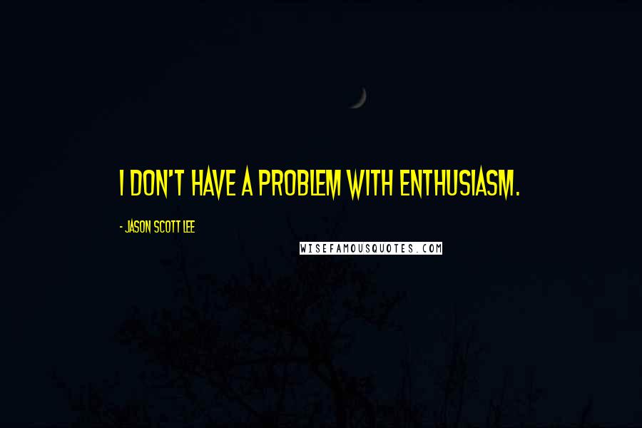 Jason Scott Lee Quotes: I don't have a problem with enthusiasm.