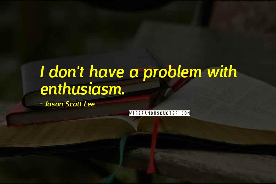 Jason Scott Lee Quotes: I don't have a problem with enthusiasm.