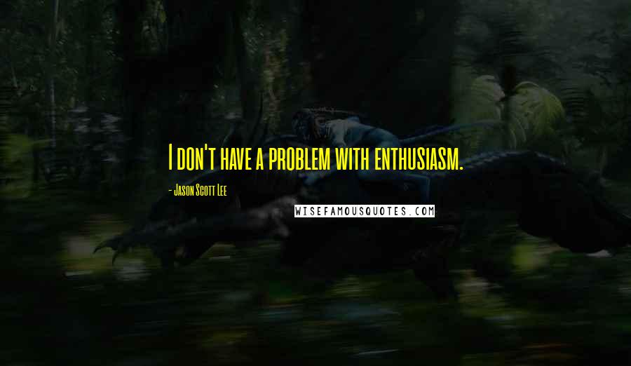 Jason Scott Lee Quotes: I don't have a problem with enthusiasm.