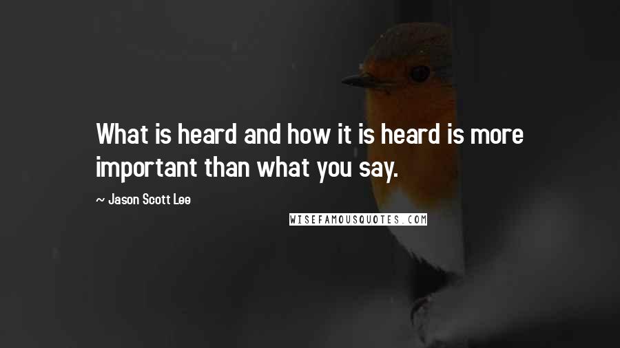 Jason Scott Lee Quotes: What is heard and how it is heard is more important than what you say.