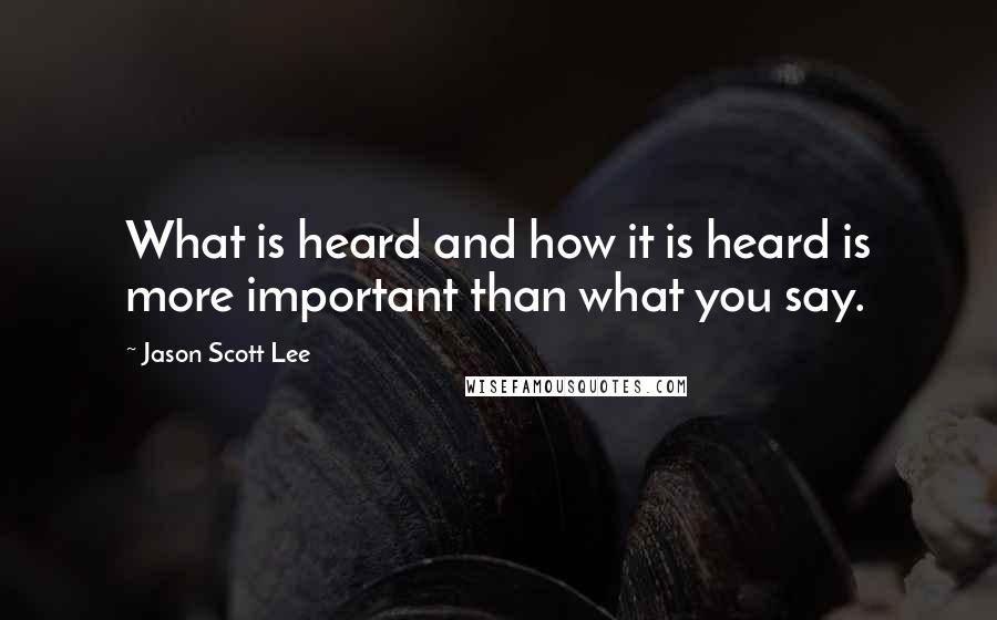Jason Scott Lee Quotes: What is heard and how it is heard is more important than what you say.