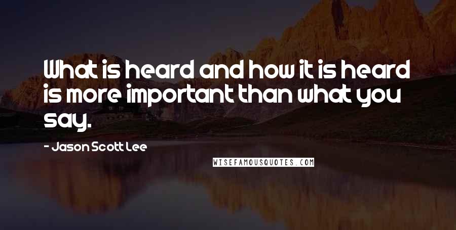 Jason Scott Lee Quotes: What is heard and how it is heard is more important than what you say.