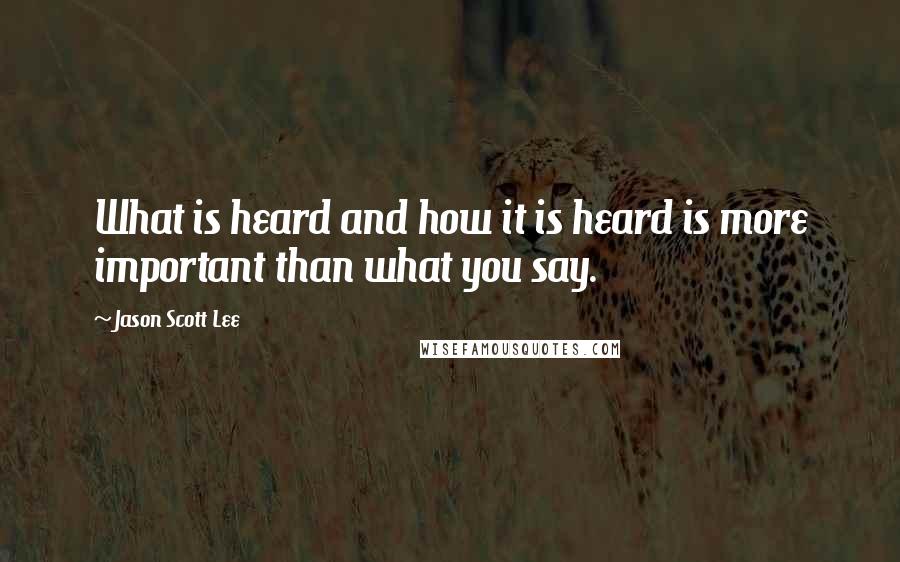 Jason Scott Lee Quotes: What is heard and how it is heard is more important than what you say.