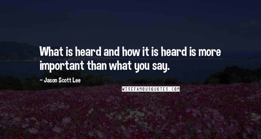 Jason Scott Lee Quotes: What is heard and how it is heard is more important than what you say.