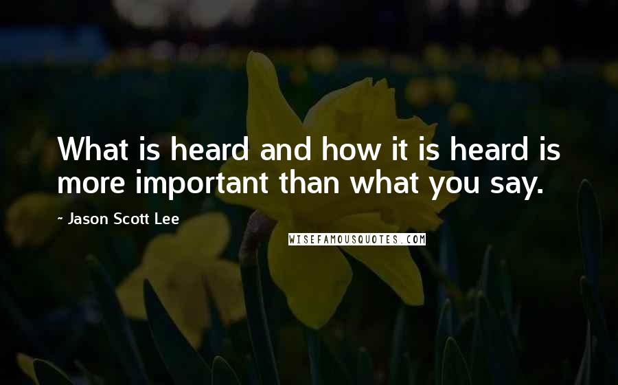 Jason Scott Lee Quotes: What is heard and how it is heard is more important than what you say.