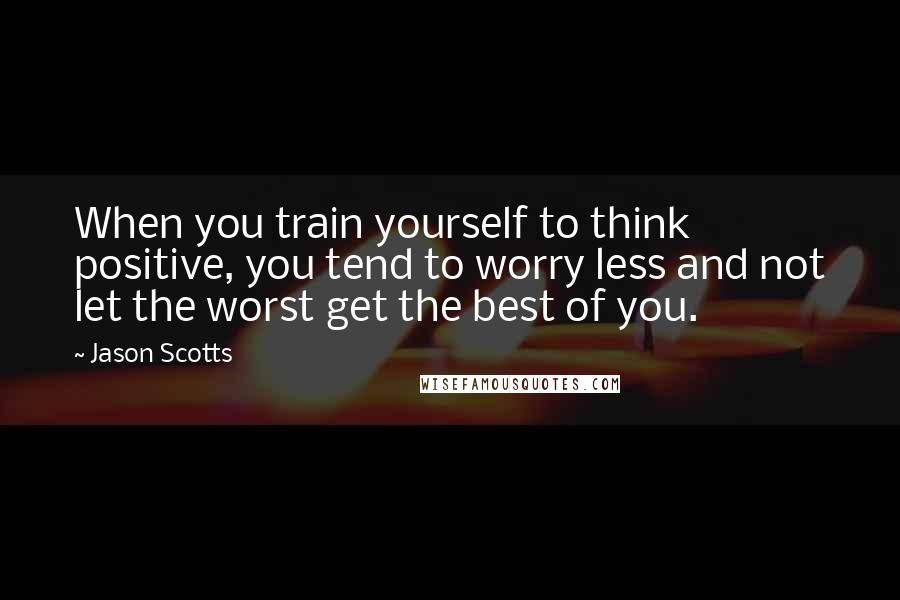 Jason Scotts Quotes: When you train yourself to think positive, you tend to worry less and not let the worst get the best of you.