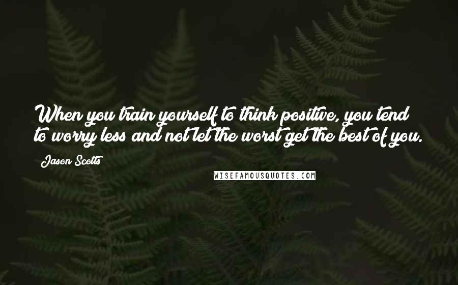 Jason Scotts Quotes: When you train yourself to think positive, you tend to worry less and not let the worst get the best of you.