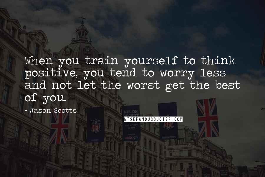 Jason Scotts Quotes: When you train yourself to think positive, you tend to worry less and not let the worst get the best of you.