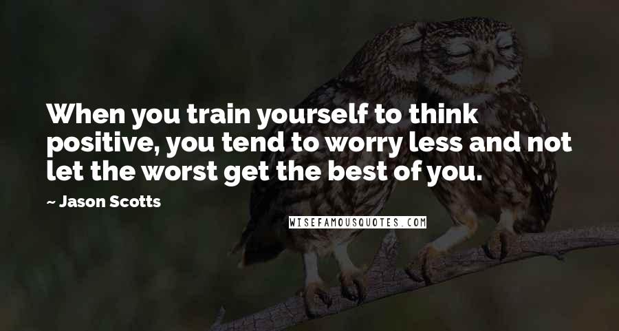 Jason Scotts Quotes: When you train yourself to think positive, you tend to worry less and not let the worst get the best of you.