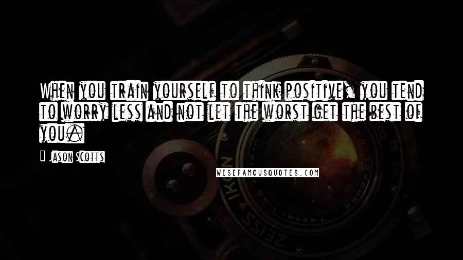 Jason Scotts Quotes: When you train yourself to think positive, you tend to worry less and not let the worst get the best of you.