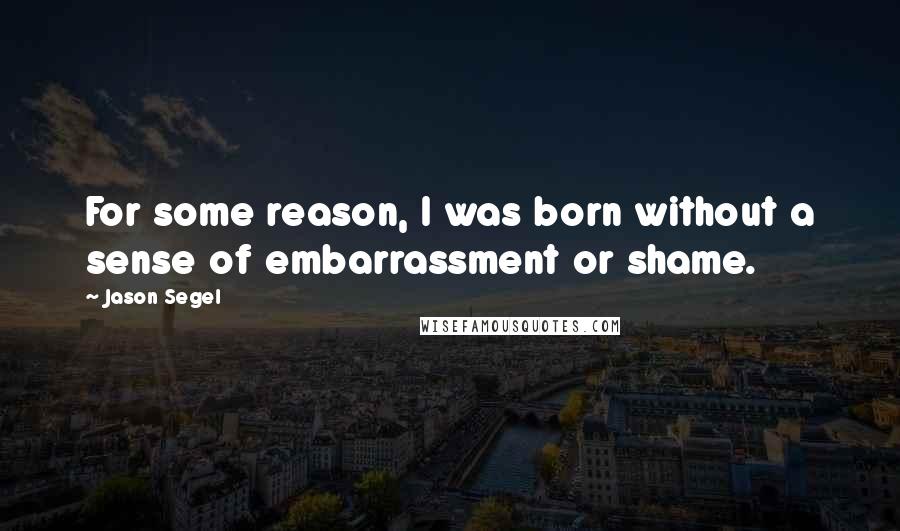 Jason Segel Quotes: For some reason, I was born without a sense of embarrassment or shame.