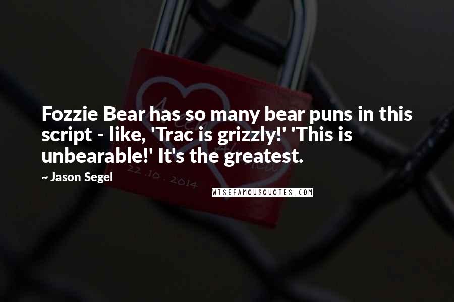 Jason Segel Quotes: Fozzie Bear has so many bear puns in this script - like, 'Trac is grizzly!' 'This is unbearable!' It's the greatest.