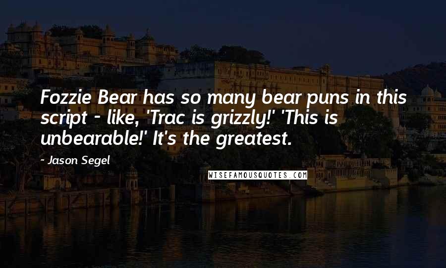 Jason Segel Quotes: Fozzie Bear has so many bear puns in this script - like, 'Trac is grizzly!' 'This is unbearable!' It's the greatest.