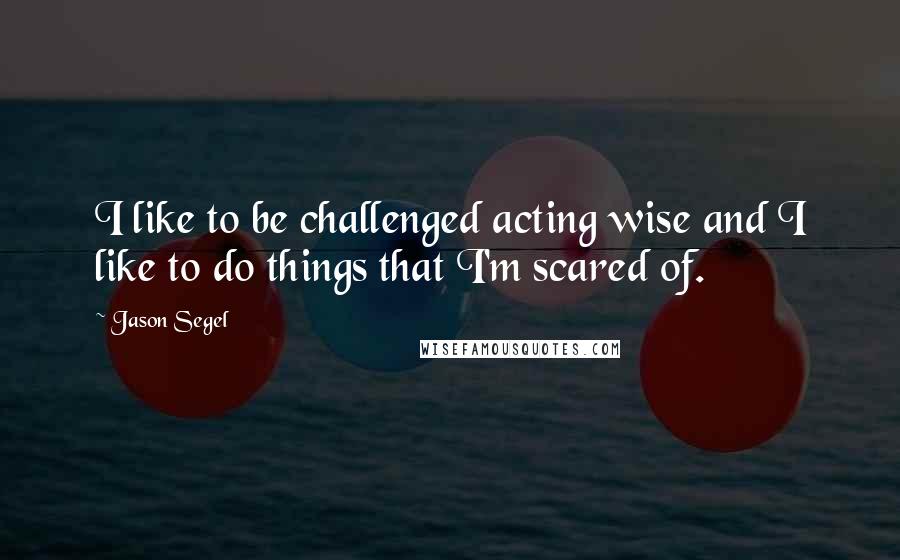 Jason Segel Quotes: I like to be challenged acting wise and I like to do things that I'm scared of.