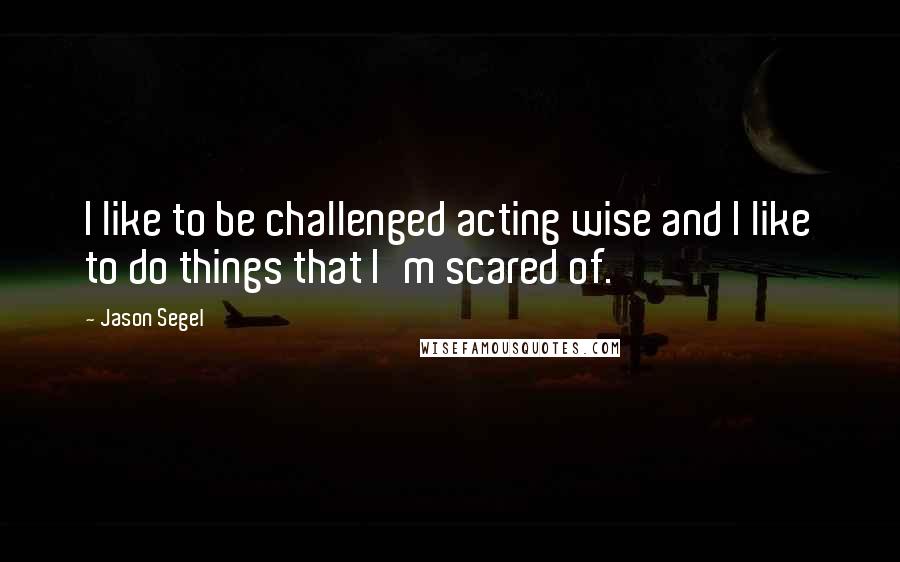 Jason Segel Quotes: I like to be challenged acting wise and I like to do things that I'm scared of.