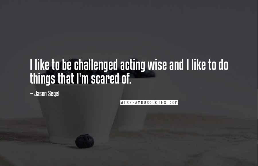 Jason Segel Quotes: I like to be challenged acting wise and I like to do things that I'm scared of.