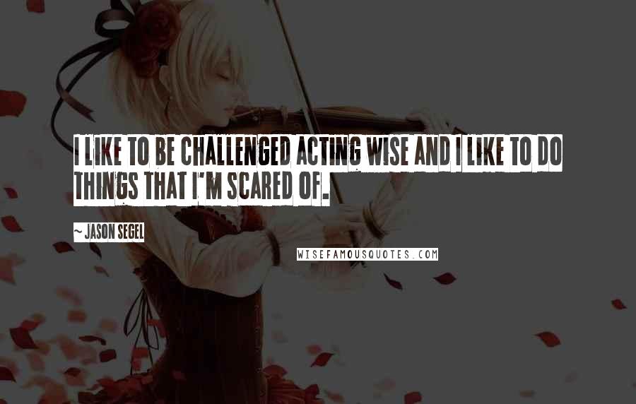 Jason Segel Quotes: I like to be challenged acting wise and I like to do things that I'm scared of.